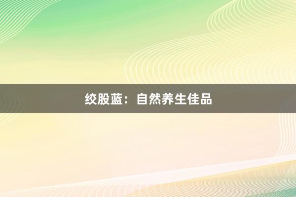 绞股蓝：自然养生佳品