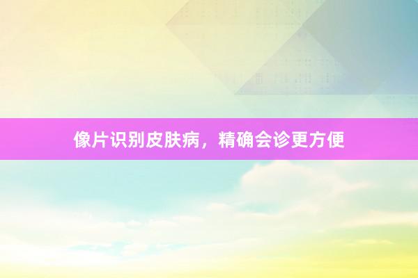 像片识别皮肤病,精确会诊更方便